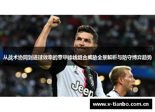 从战术协同到进球效率的意甲锋线组合威胁全景解析与防守博弈趋势