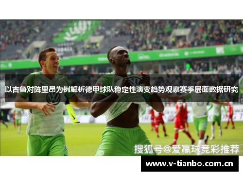 以吉鲁对阵里昂为例解析德甲球队稳定性演变趋势观察赛季层面数据研究